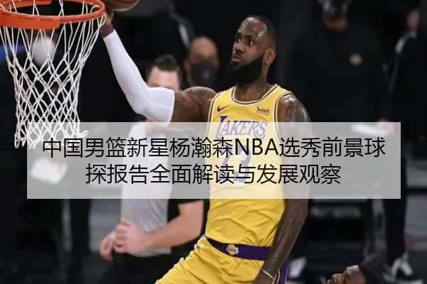 中国男篮新星杨瀚森NBA选秀前景球探报告全面解读与发展观察
