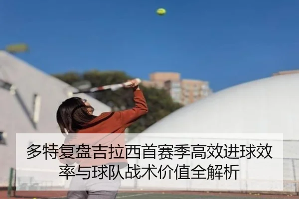 多特复盘吉拉西首赛季高效进球效率与球队战术价值全解析 - pg