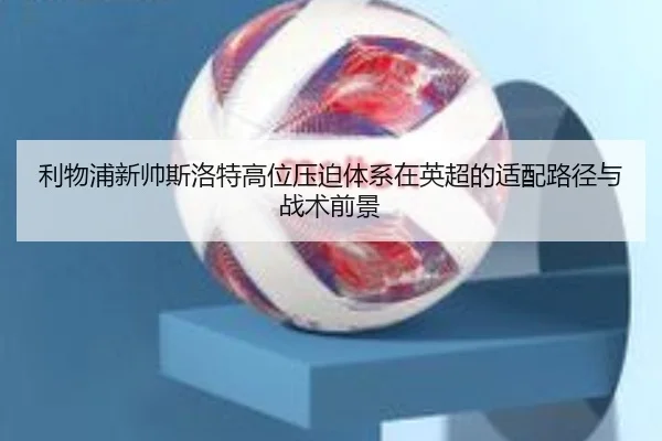 利物浦新帅斯洛特高位压迫体系在英超的适配路径与战术前景（pg）