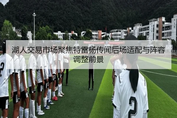 湖人交易市场聚焦特雷杨传闻后场适配与阵容调整前景（pg）