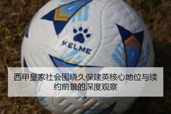 西甲皇家社会围绕久保建英核心地位与续约前景的深度观察