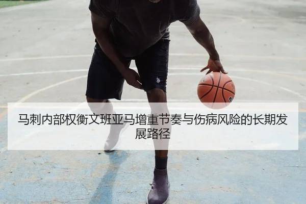 马刺内部权衡文班亚马增重节奏与伤病风险的长期发展路径